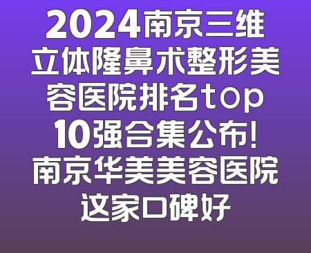 2024南京三维立体隆鼻术整形美容医院排名top10强合集公布！南京华美美容医院这家口碑好