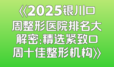 《2025银川口周整形医院排名大解密：精选紧致口周十佳整形机构》
