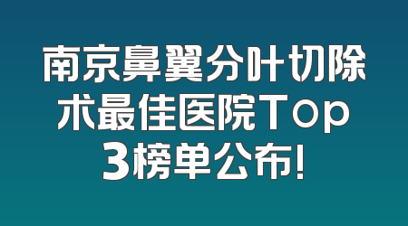 南京鼻翼分叶切除术最佳医院Top3榜单公布!