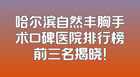 哈尔滨自然丰胸手术口碑医院排行榜前三名揭晓！