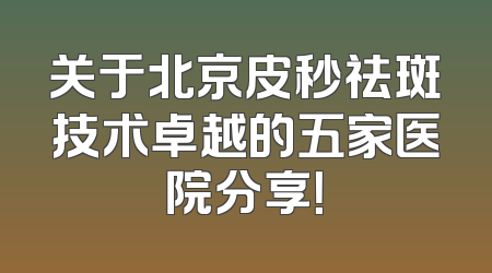 关于北京皮秒祛斑技术卓越的五家医院分享！