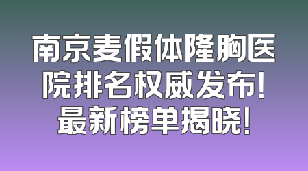 南京麦假体隆胸医院排名权威发布！最新榜单揭晓！