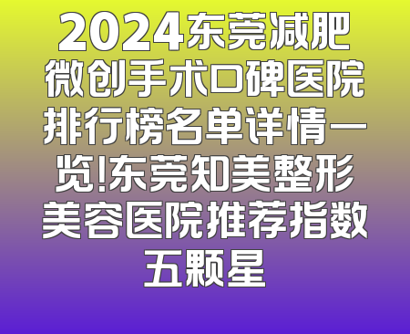 2024东莞减肥微创手术口碑医院排行榜名单详情一览！东莞知美整形美容医院推荐指数五颗星