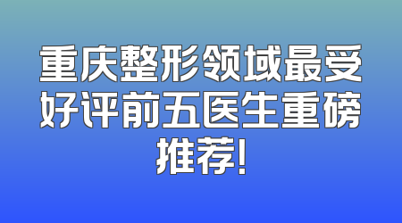 重庆整形领域最受好评前五医生重磅推荐！