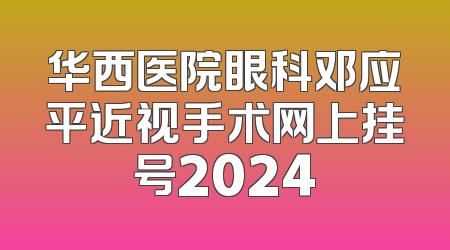 华西医院眼科邓应平近视手术网上挂号2024