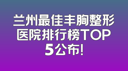 兰州最佳丰胸整形医院排行榜TOP5公布！