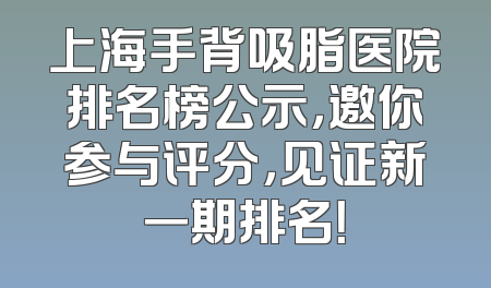 上海手背吸脂医院排名榜公示，邀你参与评分，见证新一期排名！