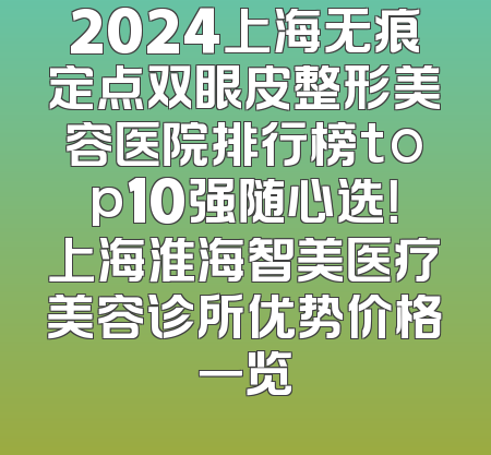 2024上海无痕定点双眼皮整形美容医院排行榜top10强随心选！上海淮海智美医疗美容诊所优势价格一览