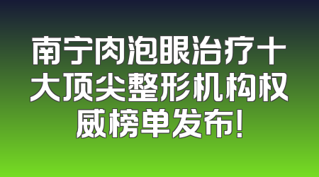 南宁肉泡眼治疗十大顶尖整形机构权威榜单发布！