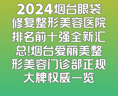 2024烟台眼袋修复整形美容医院排名前十强全新汇总！烟台爱丽美整形美容门诊部正规大牌权威一览