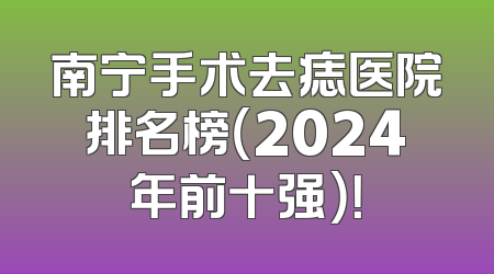 南宁手术去痣医院排名榜（2024年前十强）！