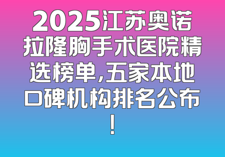 2025江苏奥诺拉隆胸手术医院精选榜单，五家本地口碑机构排名公布！