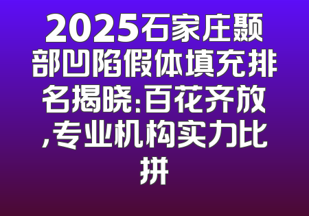 2025石家庄颞部凹陷假体填充排名揭晓：百花齐放，专业机构实力比拼