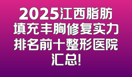 2025江西脂肪填充丰胸修复实力排名前十整形医院汇总！