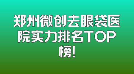 郑州微创去眼袋医院实力排名TOP榜！