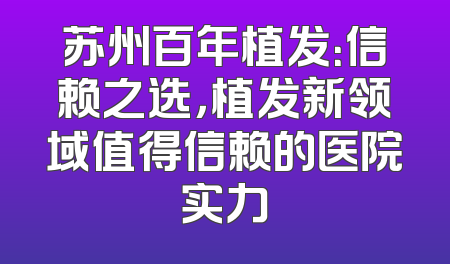 苏州百年植发：信赖之选，植发新领域值得信赖的医院实力