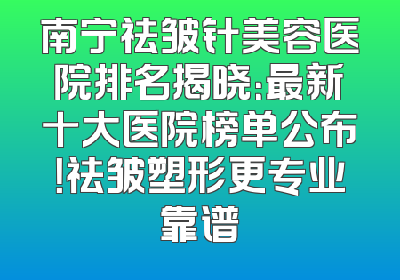 南宁祛皱针美容医院排名揭晓：最新十大医院榜单公布！祛皱塑形更专业靠谱