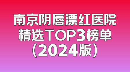 南京阴唇漂红医院精选TOP3榜单（2024版）