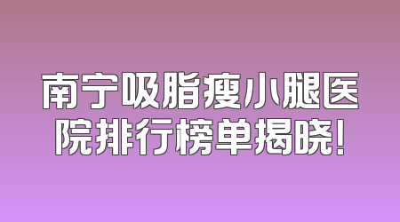 南宁吸脂瘦小腿医院排行榜单揭晓！