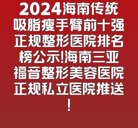 2024海南传统吸脂瘦手臂前十强正规整形医院排名榜公示！海南三亚福音整形美容医院正规私立医院推送！