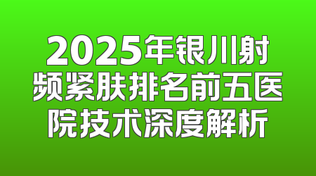 2025年银川射频紧肤排名前五医院技术深度解析
