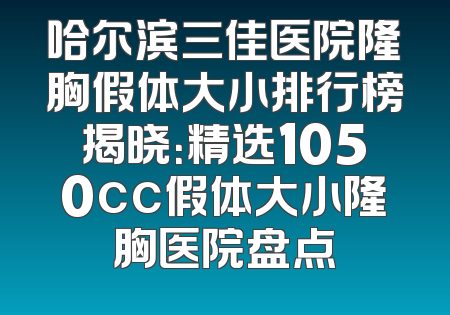 哈尔滨三佳医院隆胸假体大小排行榜揭晓：精选1050cc假体大小隆胸医院盘点