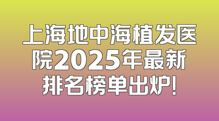 上海地中海植发医院2025年最新排名榜单出炉！