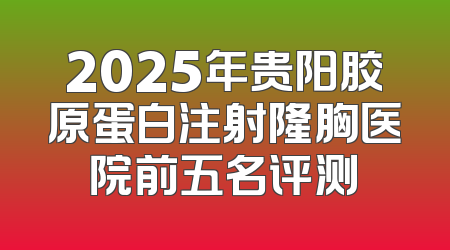 2025年贵阳胶原蛋白注射隆胸医院前五名评测