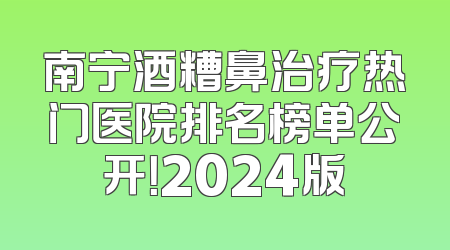 南宁酒糟鼻治疗热门医院排名榜单公开！2024版