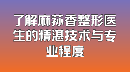 了解麻荪香整形医生的精湛技术与专业程度