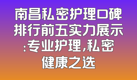 南昌私密护理口碑排行前五实力展示：专业护理，私密健康之选