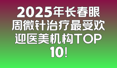 2025年长春眼周微针治疗最受欢迎医美机构TOP10！