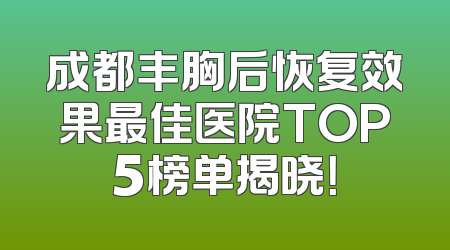 成都丰胸后恢复效果最佳医院TOP5榜单揭晓！