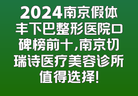 2024南京假体丰下巴整形医院口碑榜前十，南京切瑞诗医疗美容诊所值得选择！
