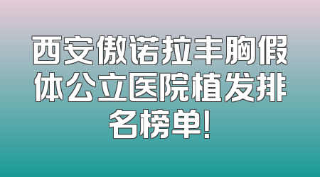 西安傲诺拉丰胸假体公立医院植发排名榜单！