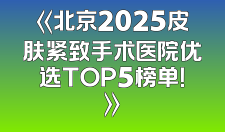 《北京2025皮肤紧致手术医院优选TOP5榜单！》
