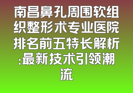南昌鼻孔周围软组织整形术专业医院排名前五特长解析：最新技术引领潮流