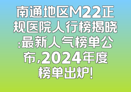 南通地区M22正规医院人行榜揭晓：最新人气榜单公布，2024年度榜单出炉！