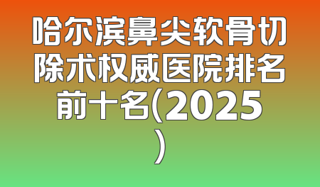 哈尔滨鼻尖软骨切除术权威医院排名前十名（2025）