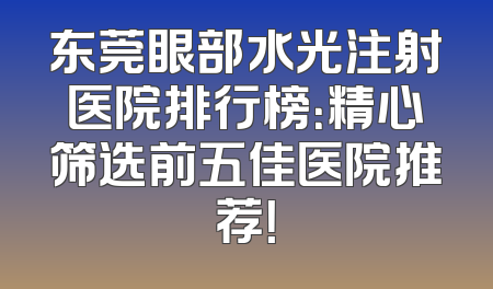 东莞眼部水光注射医院排行榜：精心筛选前五佳医院推荐！