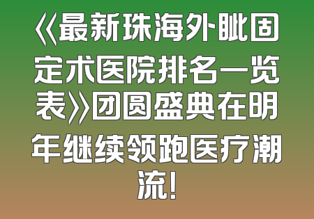 《最新珠海外眦固定术医院排名一览表》团圆盛典在明年继续领跑医疗潮流！