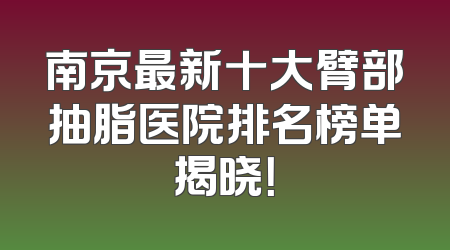 南京最新十大臂部抽脂医院排名榜单揭晓！