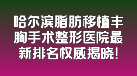 哈尔滨脂肪移植丰胸手术整形医院最新排名权威揭晓！