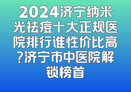 2024济宁纳米光祛痘十大正规医院排行谁性价比高？济宁市中医院解锁榜首