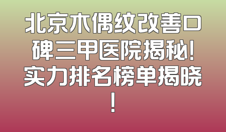 北京木偶纹改善口碑三甲医院揭秘！实力排名榜单揭晓！