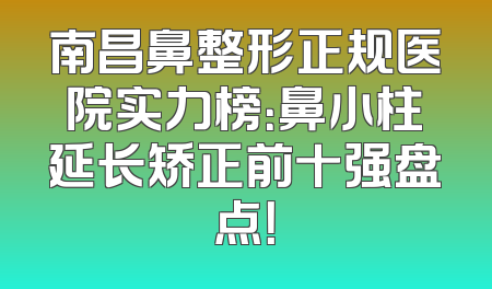 南昌鼻整形正规医院实力榜：鼻小柱延长矫正前十强盘点！