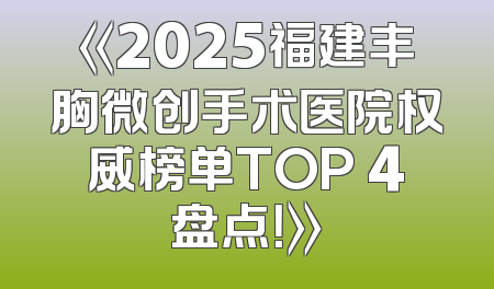 《2025福建丰胸微创手术医院权威榜单TOP 4盘点！》