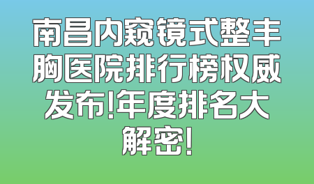 南昌内窥镜式整丰胸医院排行榜权威发布！年度排名大解密！