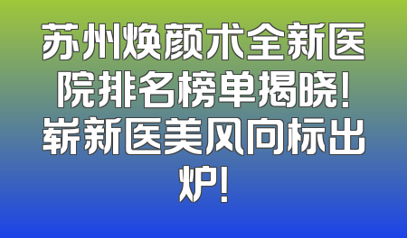 苏州焕颜术全新医院排名榜单揭晓！崭新医美风向标出炉！