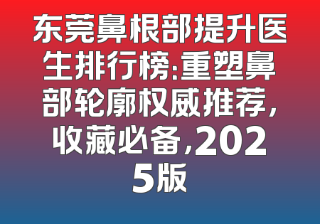 东莞鼻根部提升医生排行榜：重塑鼻部轮廓权威推荐，收藏必备，2025版
